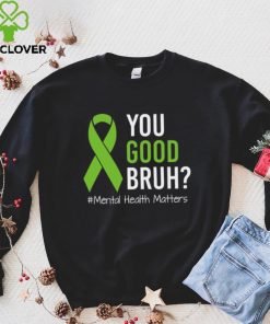 You Good Bruh Mental Health Matters Awareness Green Ribbon T hoodie, sweater, longsleeve, shirt v-neck, t-shirt