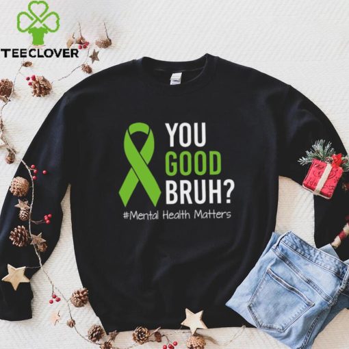 You Good Bruh Mental Health Matters Awareness Green Ribbon T hoodie, sweater, longsleeve, shirt v-neck, t-shirt