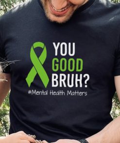 You Good Bruh Mental Health Matters Awareness Green Ribbon T hoodie, sweater, longsleeve, shirt v-neck, t-shirt