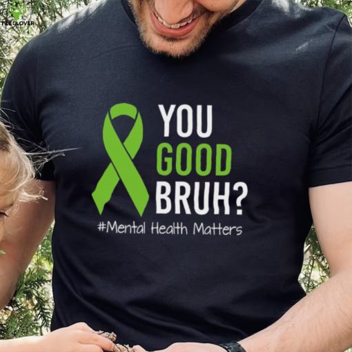 You Good Bruh Mental Health Matters Awareness Green Ribbon T hoodie, sweater, longsleeve, shirt v-neck, t-shirt