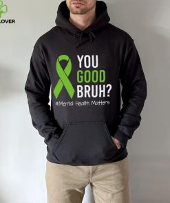 You Good Bruh Mental Health Matters Awareness Green Ribbon T hoodie, sweater, longsleeve, shirt v-neck, t-shirt