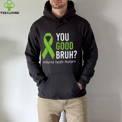 You Good Bruh Mental Health Matters Awareness Green Ribbon T hoodie, sweater, longsleeve, shirt v-neck, t-shirt