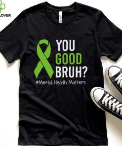 You Good Bruh Mental Health Matters Awareness Green Ribbon T hoodie, sweater, longsleeve, shirt v-neck, t-shirt