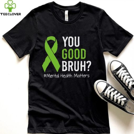 You Good Bruh Mental Health Matters Awareness Green Ribbon T hoodie, sweater, longsleeve, shirt v-neck, t-shirt