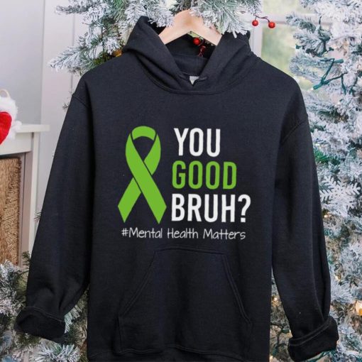 You Good Bruh Mental Health Matters Awareness Green Ribbon T hoodie, sweater, longsleeve, shirt v-neck, t-shirt