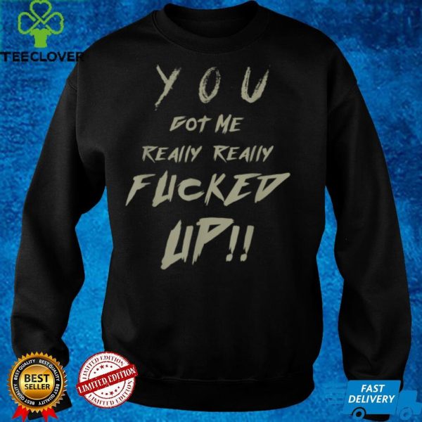 You Got Me Really Really Fucked Up Men And Women Design T Shirt