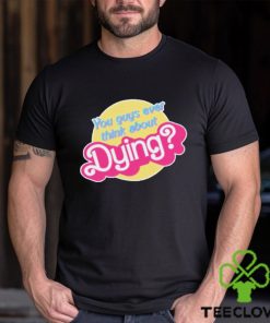 You Guys Ever Think About Dying Barbie Shirt