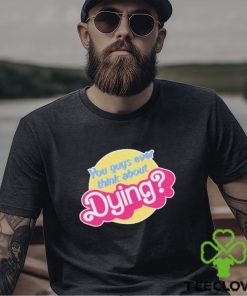You Guys Ever Think About Dying Barbie Shirt