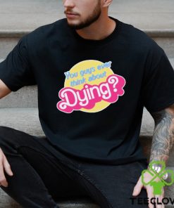 You Guys Ever Think About Dying Barbie Shirt