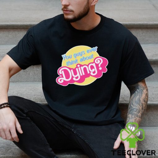 You Guys Ever Think About Dying Barbie Shirt