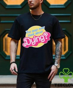 You Guys Ever Think About Dying Barbie Shirt