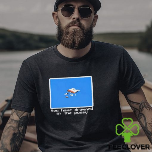 You Have Drowned In The Pussy Shirt