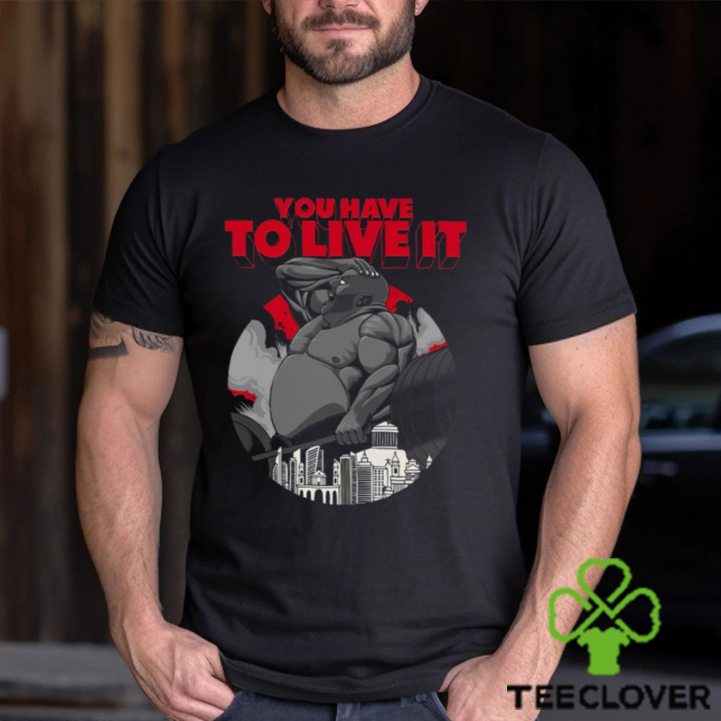 You Have To Live It Shirt You Have To Live It Shirt