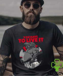 You Have To Live It Shirt