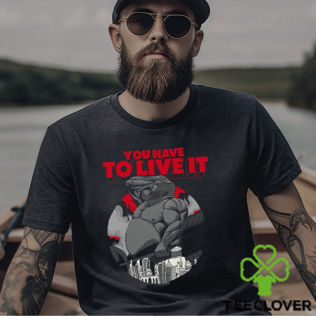 You Have To Live It Shirt You Have To Live It Shirt