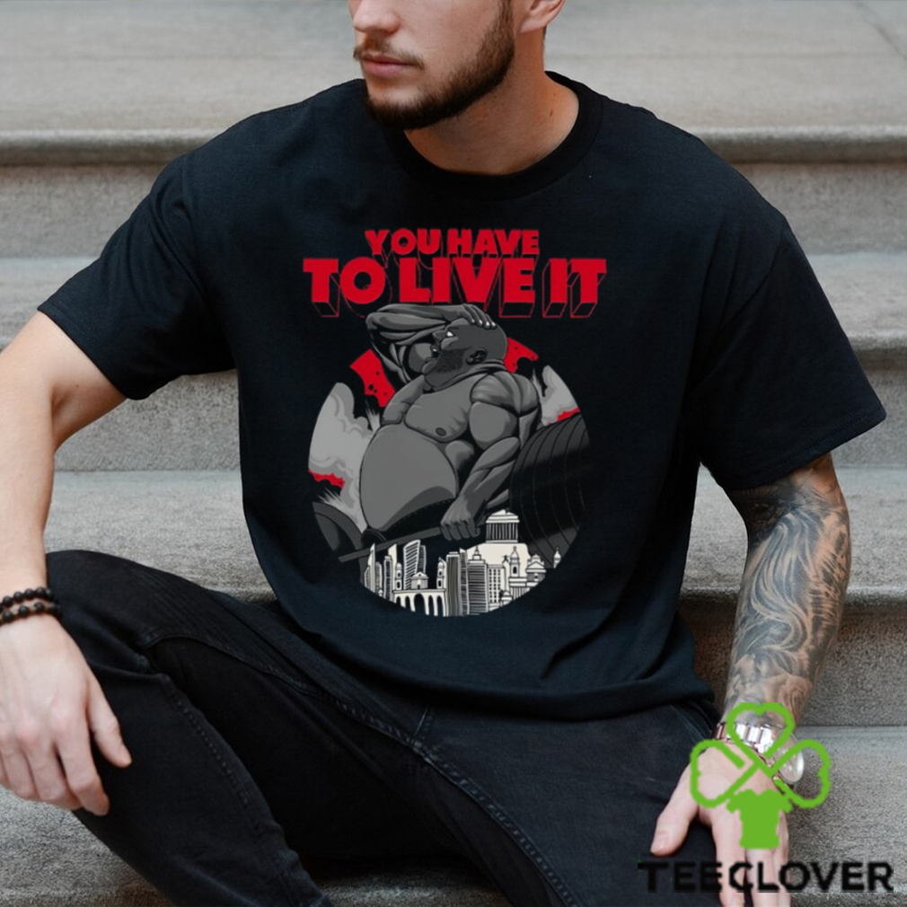 You Have To Live It Shirt You Have To Live It Shirt