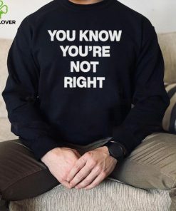 You Know You’re Not Right Shirt