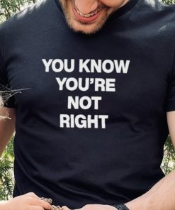 You Know You’re Not Right Shirt