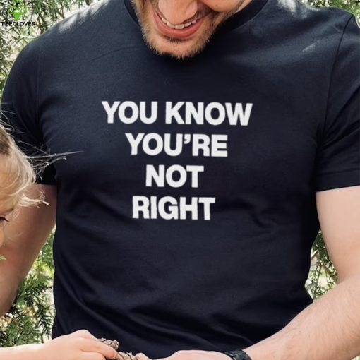 You Know You’re Not Right Shirt