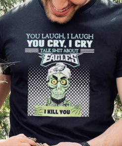 You Laugh, I Laugh You Cry, I Cry Talk Shit About Eagles Shirt