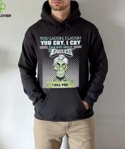 You Laugh, I Laugh You Cry, I Cry Talk Shit About Eagles Shirt