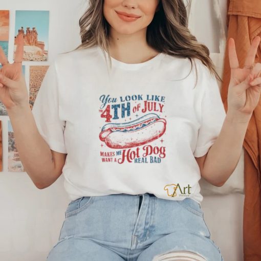You Look Like 4th Of July Makes Me Want A Hot Dog Real Bad Shirt