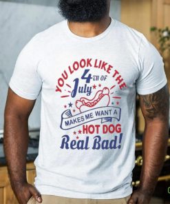 You Look Like The 4th Of July, Makes Me Want A Hot Dog Real Bad Shirt, Independence Day Funny 4th July Shirt