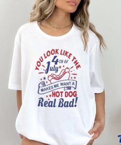 You Look Like The 4th Of July, Makes Me Want A Hot Dog Real Bad Shirt, Independence Day Funny 4th July Shirt
