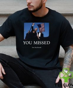 You Missed Trump Tom Macdonald Shirt