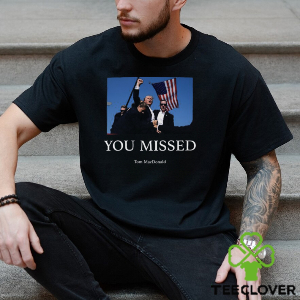 You Missed Trump Tom Macdonald Shirt You Missed Trump Tom Macdonald Shirt