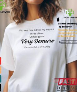 You See How I Drink My Martini Three Olives Chilled Glass Very Demure Very Mindful Very Cutesy T Shirt