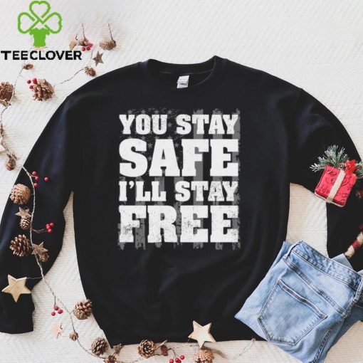 You Stay Safe I'll Stay Free Shirt