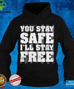 You Stay Safe I'll Stay Free Shirt