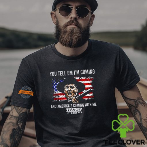 You Tell Em I’m Coming And America’s Coming With Me Trump 2024 Shirt