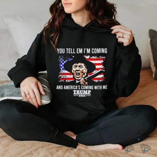 You Tell Em I’m Coming And America’s Coming With Me Trump 2024 T hoodie, sweater, longsleeve, shirt v-neck, t-shirt