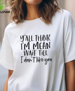 You Think I Am Mean Wait Till I Dont Like You Shirt