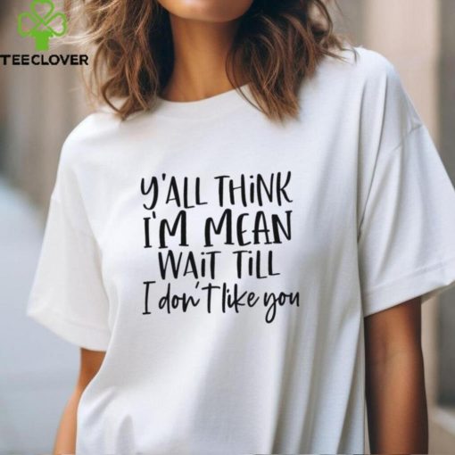 You Think I Am Mean Wait Till I Dont Like You Shirt