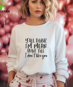 You Think I Am Mean Wait Till I Dont Like You Shirt