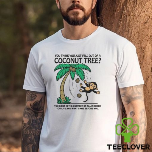 You Think You Just Fell Out Of A Coconut Tree You Exist In The Context Of All In Which You Live And What Came Before You T hoodie, sweater, longsleeve, shirt v-neck, t-shirts