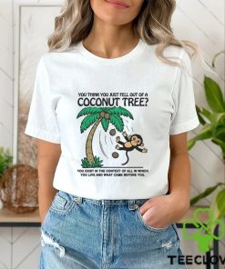 You Think You Just Fell Out Of A Coconut Tree You Exist In The Context Of All In Which You Live And What Came Before You T hoodie, sweater, longsleeve, shirt v-neck, t-shirts