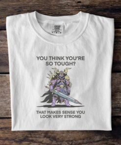 You Think You’re So Tough That Makes Sense You Look Very Strong T Shirt