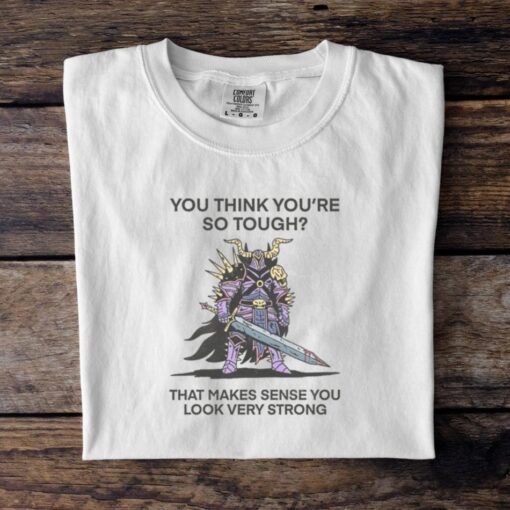You Think You’re So Tough That Makes Sense You Look Very Strong T Shirt