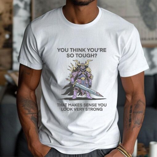 You Think You’re So Tough That Makes Sense You Look Very Strong T Shirt