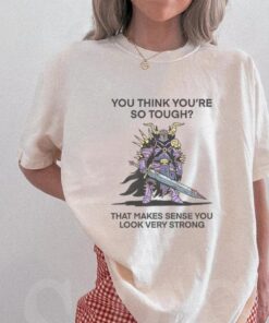 You Think You’re So Tough That Makes Sense You Look Very Strong T Shirt