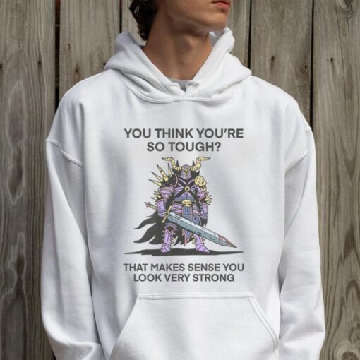 You Think You’re So Tough That Makes Sense You Look Very Strong T Shirt