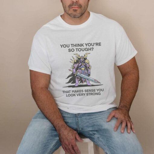 You Think You’re So Tough That Makes Sense You Look Very Strong T Shirt