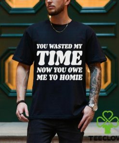 You Wasted My Time Now You Owe Me Yo Homie Shirt 1 You Wasted My Time Now You Owe Me Yo Homie Shirt