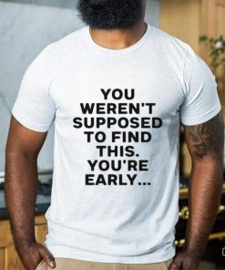 You Weren’t Supposed To Find This You’re Early Shirt