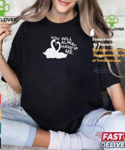 You Will Always Have Me Shirt