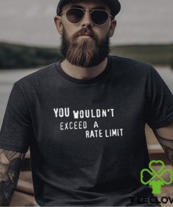 You Wouldn’t Exceed A Rate Limit Shirt